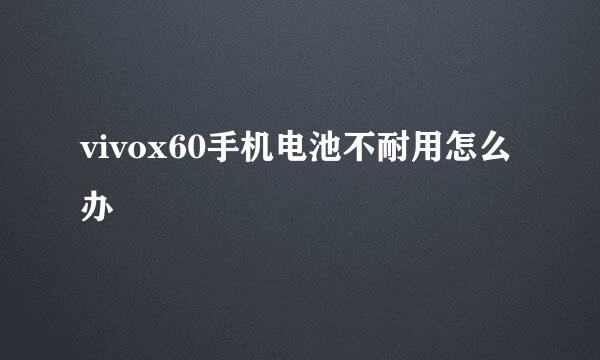 vivox60手机电池不耐用怎么办