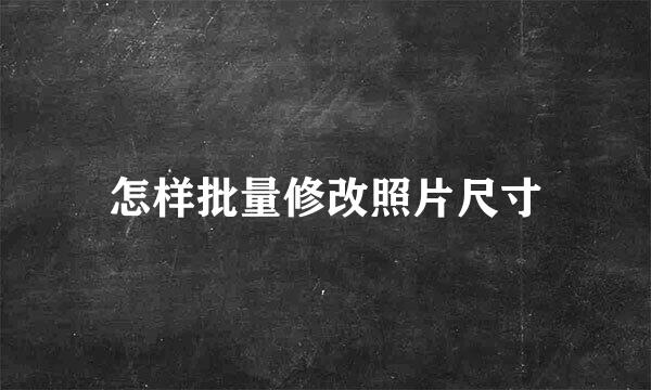 怎样批量修改照片尺寸