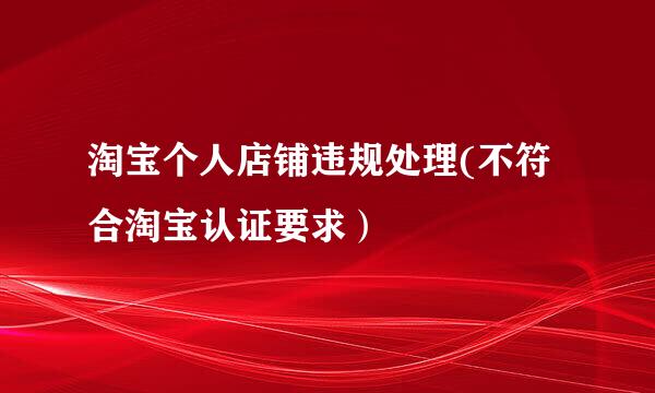 淘宝个人店铺违规处理(不符合淘宝认证要求）
