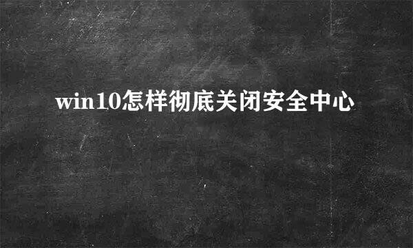 win10怎样彻底关闭安全中心
