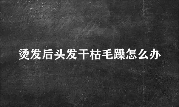 烫发后头发干枯毛躁怎么办
