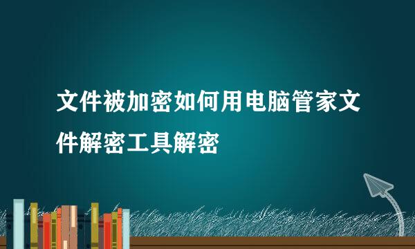 文件被加密如何用电脑管家文件解密工具解密