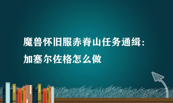魔兽怀旧服赤脊山任务通缉:加塞尔佐格怎么做