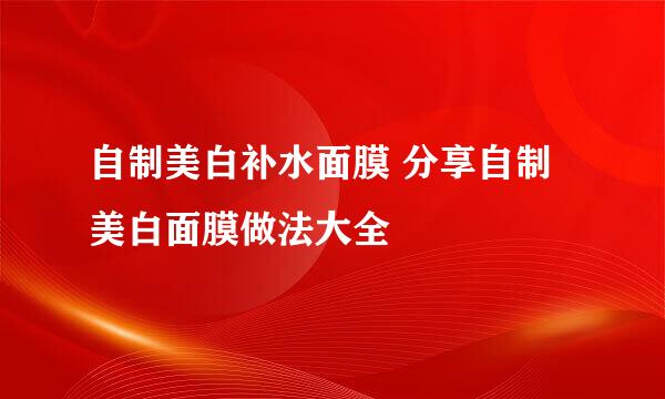 自制美白补水面膜 分享自制美白面膜做法大全