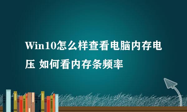 Win10怎么样查看电脑内存电压 如何看内存条频率