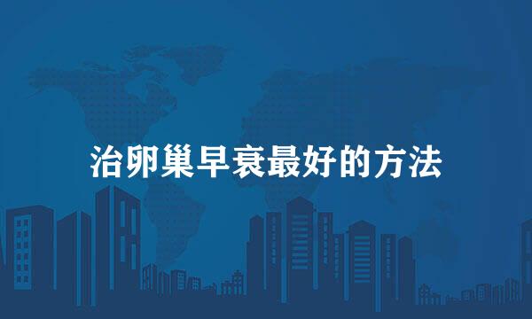 治卵巢早衰最好的方法