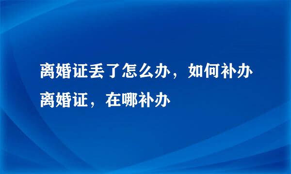 离婚证丢了怎么办,如何补办离婚证,在哪补办