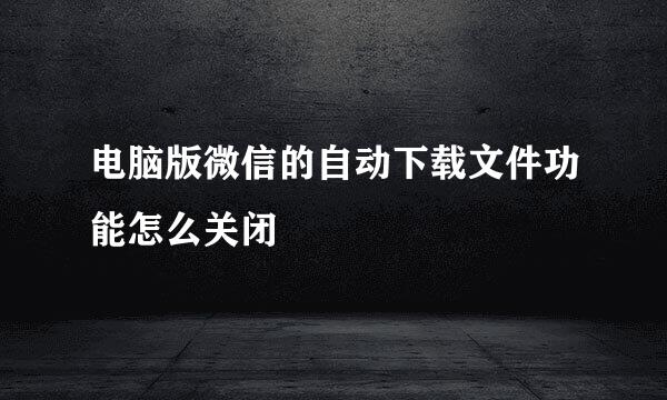 电脑版微信的自动下载文件功能怎么关闭