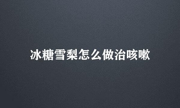 冰糖雪梨怎么做治咳嗽
