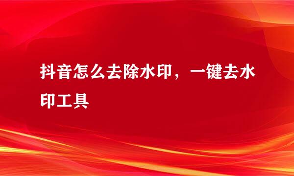 抖音怎么去除水印，一键去水印工具