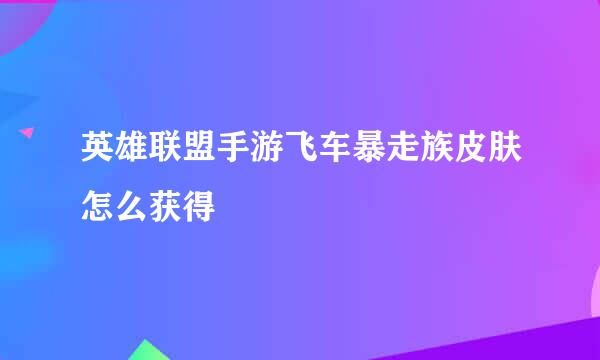 英雄联盟手游飞车暴走族皮肤怎么获得