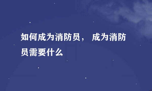 如何成为消防员， 成为消防员需要什么