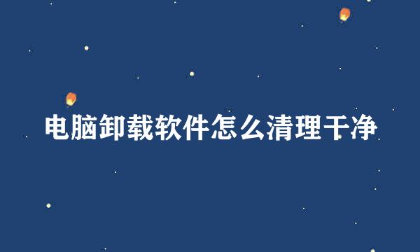 电脑卸载软件怎么清理干净