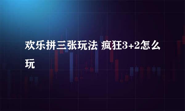 欢乐拼三张玩法 疯狂3+2怎么玩