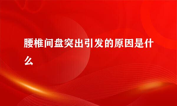 腰椎间盘突出引发的原因是什么