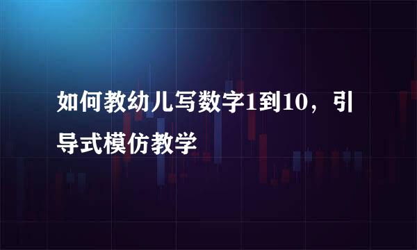 如何教幼儿写数字1到10，引导式模仿教学