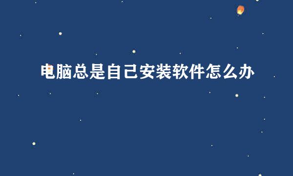 电脑总是自己安装软件怎么办