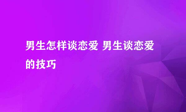 男生怎样谈恋爱 男生谈恋爱的技巧