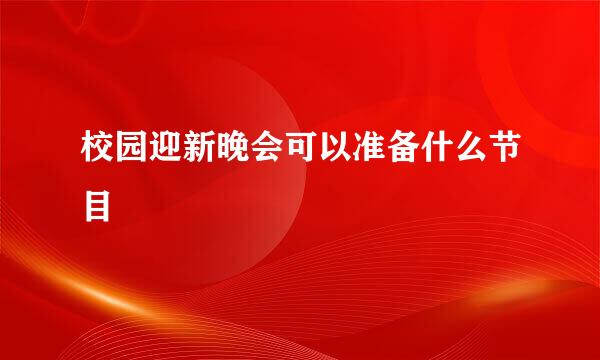 校园迎新晚会可以准备什么节目