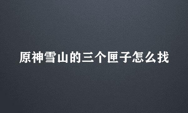 原神雪山的三个匣子怎么找