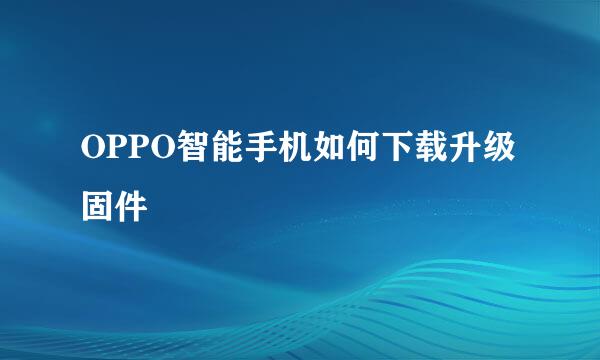 OPPO智能手机如何下载升级固件
