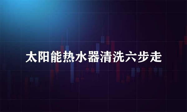太阳能热水器清洗六步走