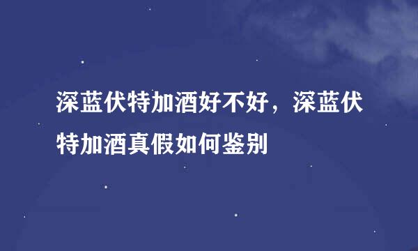 深蓝伏特加酒好不好，深蓝伏特加酒真假如何鉴别