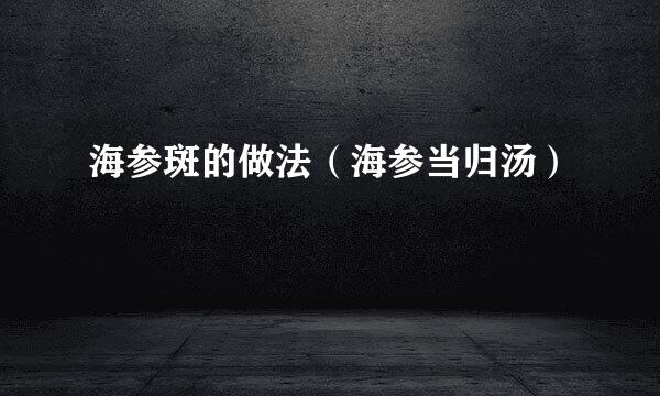 海参斑的做法（海参当归汤）