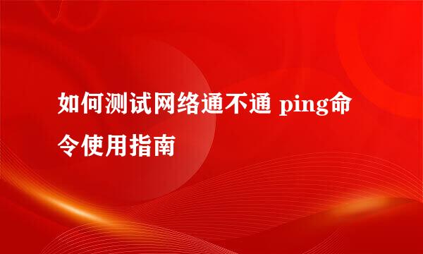 如何测试网络通不通 ping命令使用指南