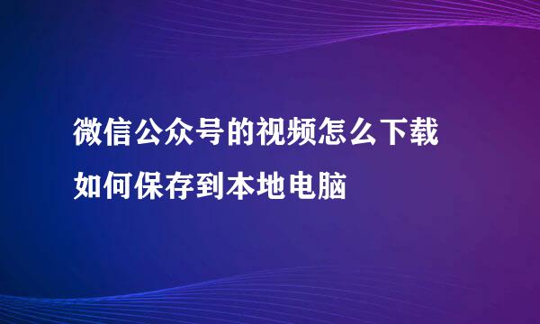微信公众号的视频怎么下载 如何保存到本地电脑