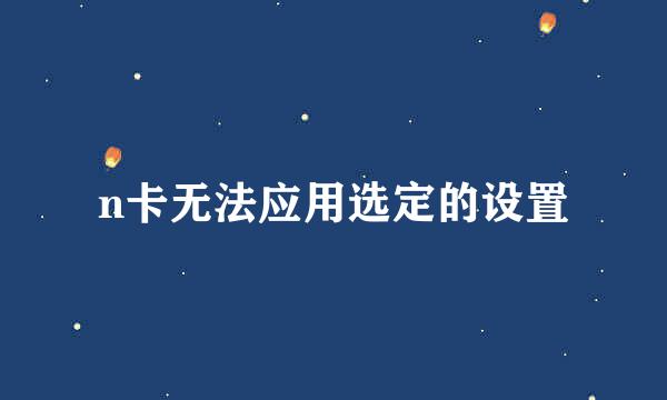 n卡无法应用选定的设置