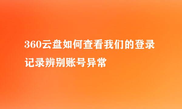 360云盘如何查看我们的登录记录辨别账号异常