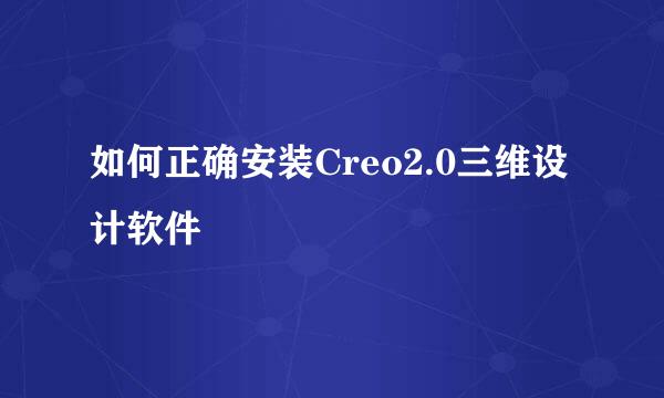 如何正确安装Creo2.0三维设计软件