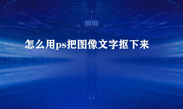 怎么用ps把图像文字抠下来