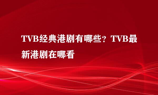 TVB经典港剧有哪些?TVB最新港剧在哪看