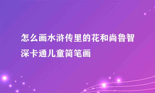 怎么画水浒传里的花和尚鲁智深卡通儿童简笔画
