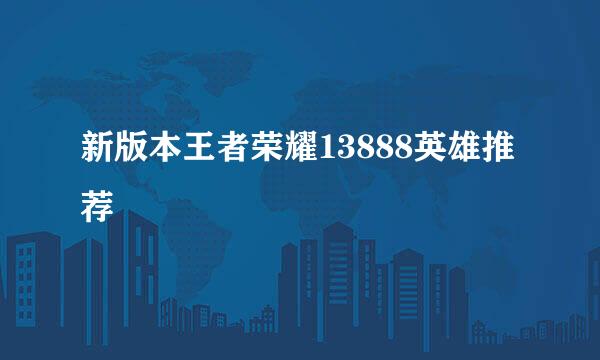 新版本王者荣耀13888英雄推荐