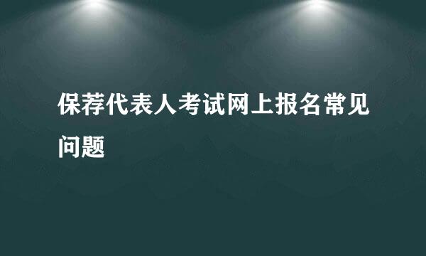 保荐代表人考试网上报名常见问题