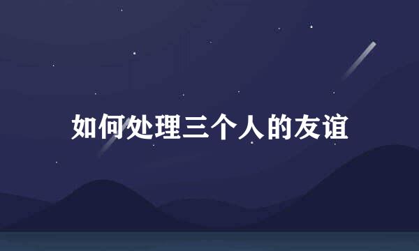 如何处理三个人的友谊