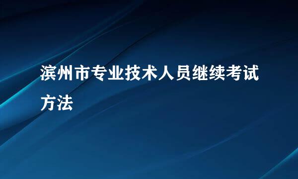 滨州市专业技术人员继续考试方法