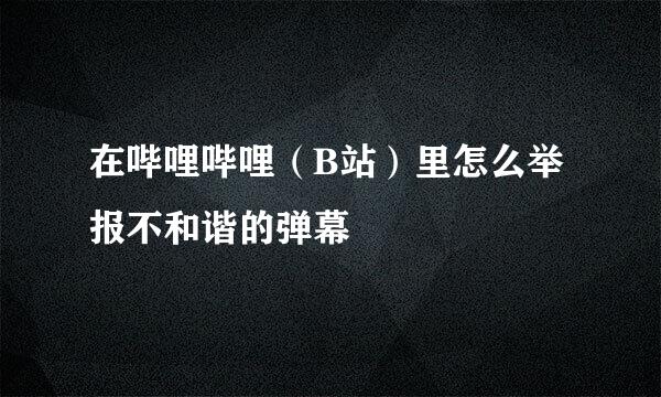 在哔哩哔哩(B站)里怎么举报不和谐的弹幕