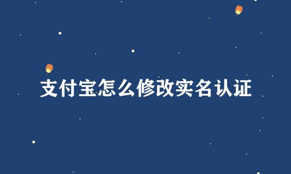 支付宝怎么修改实名认证