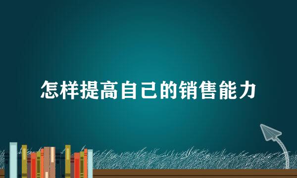 怎样提高自己的销售能力