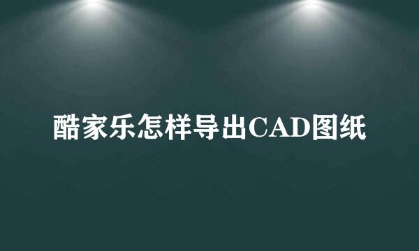 酷家乐怎样导出CAD图纸