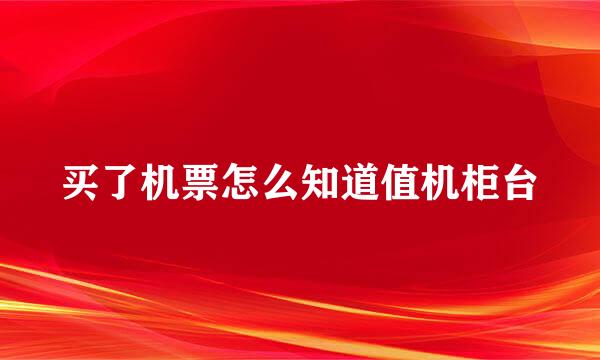 买了机票怎么知道值机柜台