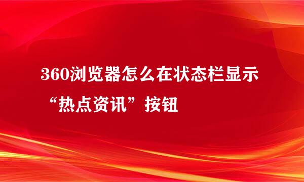 360浏览器怎么在状态栏显示“热点资讯”按钮