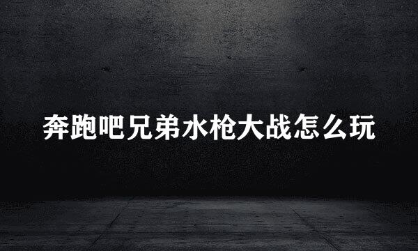 奔跑吧兄弟水枪大战怎么玩