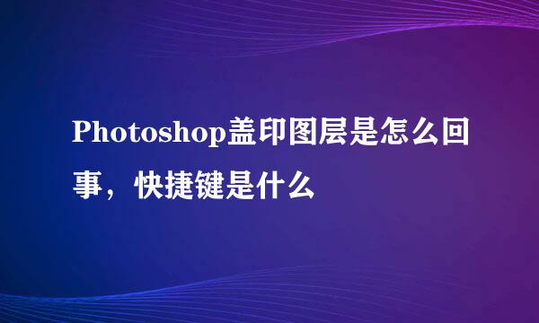 Photoshop盖印图层是怎么回事，快捷键是什么