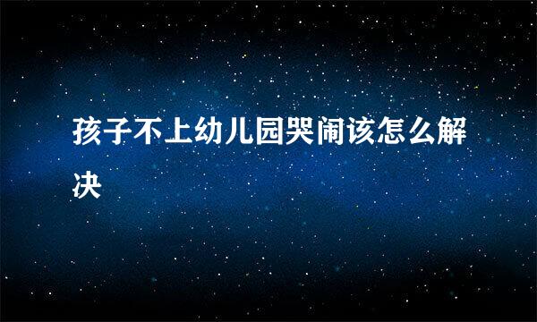 孩子不上幼儿园哭闹该怎么解决