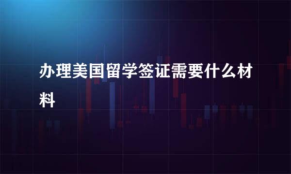 办理美国留学签证需要什么材料